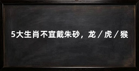 5大生肖不宜戴朱砂，龙／虎／猴