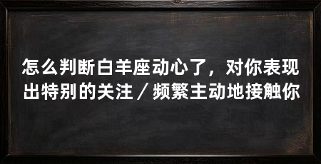 怎么判断白羊座动心了，对你表现出特别的关注／频繁主动地接触你