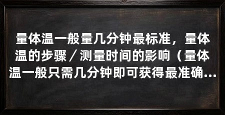 量体温一般量几分钟最标准,量体温的步骤/测量时间的影响(量体温一般只需几分钟即可获得最准确的结果,注意事项