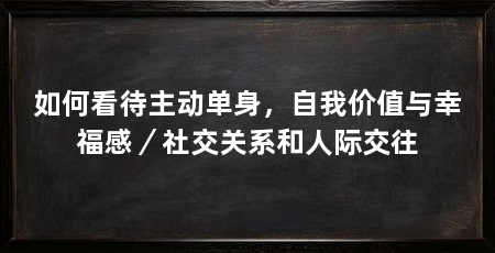 如何看待主动单身，自我价值与幸福感／社交关系和人际交往