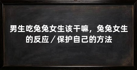 男生吃兔兔女生该干嘛,兔兔女生的反应/保护自己的方法
