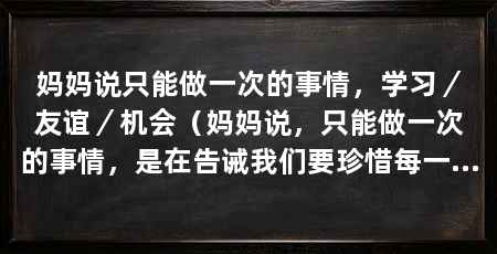 妈妈说只能做一次的事情，学习／友谊／机会（妈妈说，只能做一次的事情，是在告诫我们要珍惜每一个机会