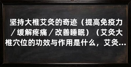 坚持大椎艾灸的奇迹（提高免疫力／缓解疼痛／改善睡眠）（艾灸大椎穴位的功效与作用是什么，艾灸的功效与作用