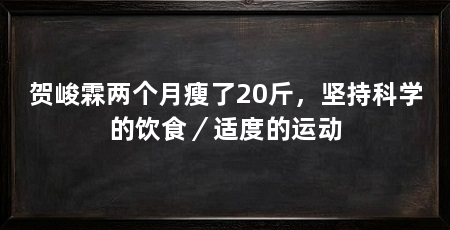 贺峻霖两个月瘦了20斤,坚持科学的饮食/适度的运动