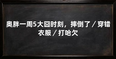 奥胖一周5大囧时刻，摔倒了／穿错衣服／打哈欠