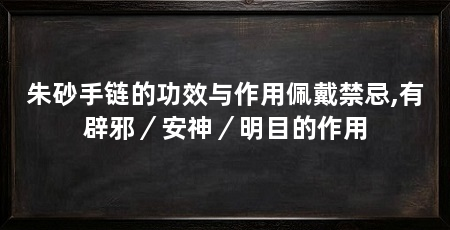 朱砂手链的功效与作用佩戴禁忌,有辟邪/安神/明目的作用