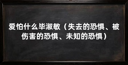 爱怕什么毕淑敏（失去的恐惧、被伤害的恐惧、未知的恐惧）