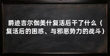 爵迹吉尔伽美什复活后干了什么（复活后的困惑、与邪恶势力的战斗）