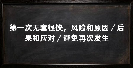 第一次无套很快，风险和原因／后果和应对／避免再次发生