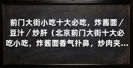 前门大街小吃十大必吃,炸酱面/豆汁/炒肝(北京前门大街十大必吃小吃,炸酱面香气扑鼻,炒肉夹馍酥软可口