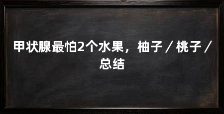 甲状腺最怕2个水果，柚子／桃子／总结