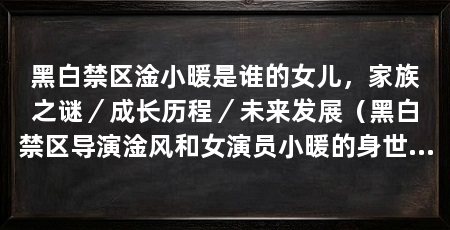 黑白禁区淦小暖是谁的女儿，家族之谜／成长历程／未来发展（黑白禁区导演淦风和女演员小暖的身世之谜将揭秘