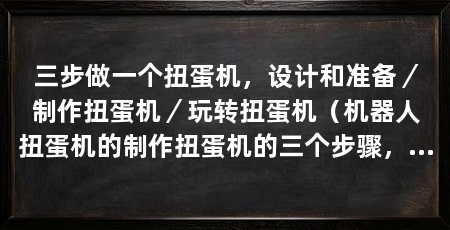三步做一个扭蛋机,设计和准备/制作扭蛋机/玩转扭蛋机(机器人扭蛋机的制作扭蛋机的三个步骤,简单又大的扭蛋机