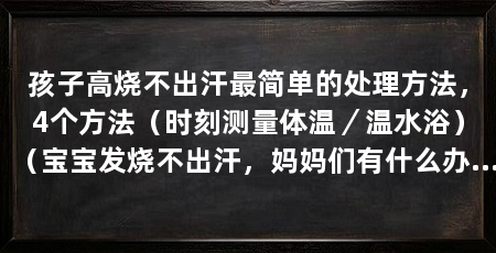 孩子高烧不出汗最简单的处理方法,4个方法(时刻测量体温/温水浴)(宝宝发烧不出汗,妈妈们有什么办法可以让宝宝快速退烧