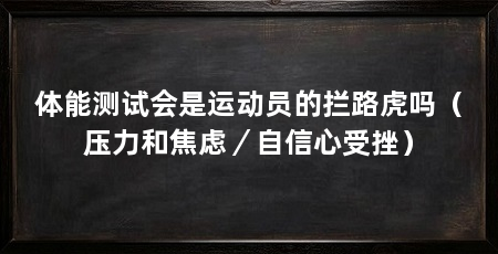 体能测试会是运动员的拦路虎吗(压力和焦虑/自信心受挫)