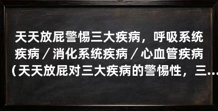 天天放屁警惕三大疾病,呼吸系统疾病/消化系统疾病/心血管疾病(天天放屁对三大疾病的警惕性,三个方面阐述天天放屁对三大疾病的警惕性
