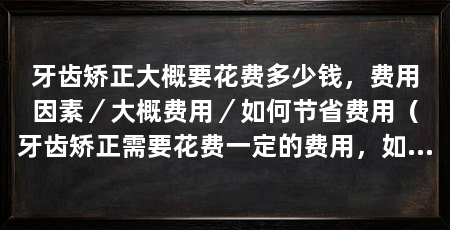 牙齿矫正大概要花费多少钱，费用因素／大概费用／如何节省费用（牙齿矫正需要花费一定的费用，如何节省牙齿矫正费用