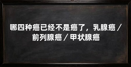 哪四种癌已经不是癌了，乳腺癌／前列腺癌／甲状腺癌