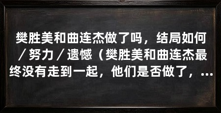 樊胜美和曲连杰做了吗，结局如何／努力／遗憾（樊胜美和曲连杰最终没有走到一起，他们是否做了，成为了人们关注的焦点