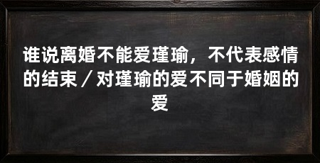 谁说离婚不能爱瑾瑜,不代表感情的结束/对瑾瑜的爱不同于婚姻的爱