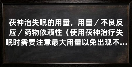 茯神治失眠的用量,用量/不良反应/药物依赖性(使用茯神治疗失眠时需要注意最大用量以免出现不良反应或药物依赖