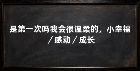 是第一次吗我会很温柔的，小幸福／感动／成长