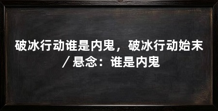 破冰行动谁是内鬼，破冰行动始末／悬念：谁是内鬼
