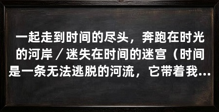 一起走到时间的尽头,奔跑在时光的河岸/迷失在时间的迷宫(时间是一条无法逃脱的河流,它带着我们走过岁月的长河