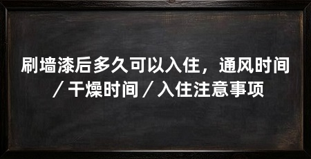 刷墙漆后多久可以入住,通风时间/干燥时间/入住注意事项