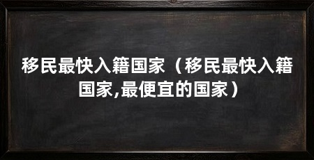 移民最快入籍国家(移民最快入籍国家,最便宜的国家)