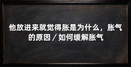 他放进来就觉得胀是为什么，胀气的原因／如何缓解胀气