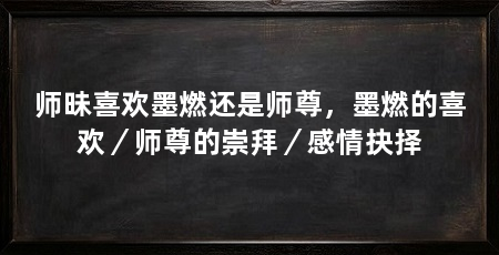 师昧喜欢墨燃还是师尊,墨燃的喜欢/师尊的崇拜/感情抉择