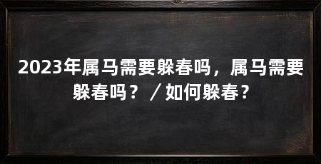 2023年属马需要躲春吗,属马需要躲春吗?/如何躲春?