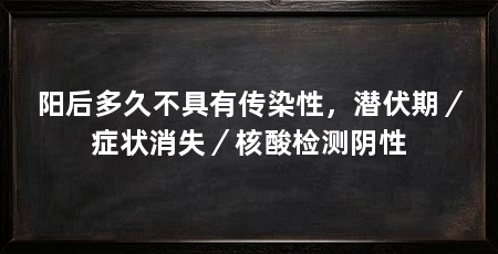 阳后多久不具有传染性，潜伏期／症状消失／核酸检测阴性