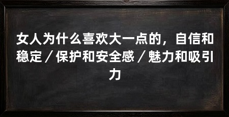 女人为什么喜欢大一点的,自信和稳定/保护和安全感/魅力和吸引力
