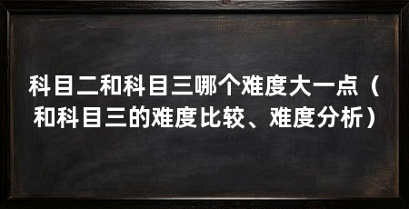 科目二和科目三哪个难度大一点（和科目三的难度比较、难度分析）