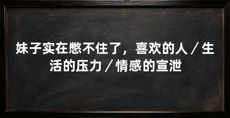 妹子实在憋不住了,喜欢的人/生活的压力/情感的宣泄