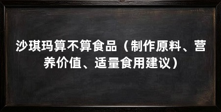 沙琪玛算不算食品（制作原料、营养价值、适量食用建议）