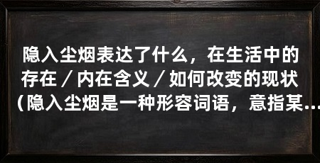 隐入尘烟表达了什么,在生活中的存在/内在含义/如何改变的现状(隐入尘烟是一种形容词语,意指某种事物或者某个人的存在感很微弱
