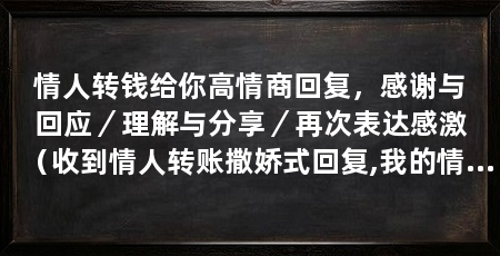 情人转钱给你高情商回复，感谢与回应／理解与分享／再次表达感激（收到情人转账撒娇式回复,我的情人转账撒娇式回复