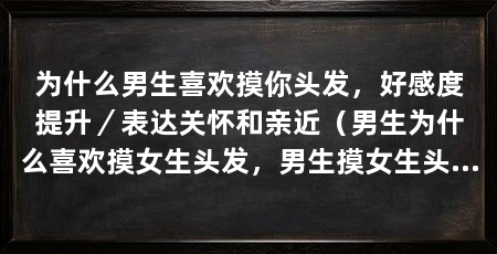 为什么男生喜欢摸你头发，好感度提升／表达关怀和亲近（男生为什么喜欢摸女生头发，男生摸女生头发的原因有很多