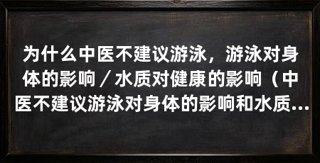 为什么中医不建议游泳,游泳对身体的影响/水质对健康的影响(中医不建议游泳对身体的影响和水质对健康的影响和健康的影响