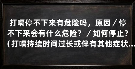 打嗝停不下来有危险吗,原因/停不下来会有什么危险?/如何停止?(打嗝持续时间过长或伴有其他症状,可能会引发健康问题