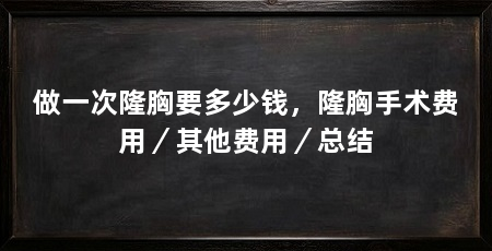 做一次隆胸要多少钱，隆胸手术费用／其他费用／总结