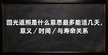 回光返照是什么意思最多能活几天，意义／时间／与寿命关系