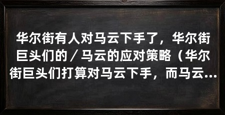 华尔街有人对马云下手了,华尔街巨头们的/马云的应对策略(华尔街巨头们打算对马云下手,而马云的应对策略是通过采取措施来保护自己
