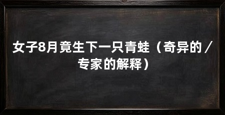 女子8月竟生下一只青蛙（奇异的／专家的解释）