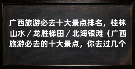 广西旅游必去十大景点排名，桂林山水／龙胜梯田／北海银滩（广西旅游必去的十大景点，你去过几个