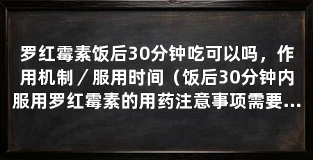 罗红霉素饭后30分钟吃可以吗,作用机制/服用时间(饭后30分钟内服用罗红霉素的用药注意事项需要注意