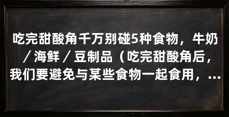 吃完甜酸角千万别碰5种食物，牛奶／海鲜／豆制品（吃完甜酸角后，我们要避免与某些食物一起食用，以免引起不适或影响健康